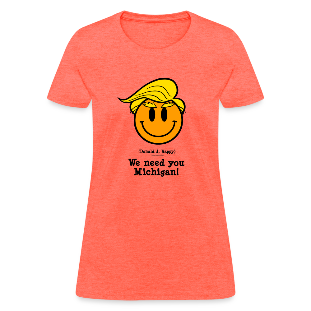 Donald J Happy "We need you Michigan!" Women's T-Shirt - heather coral